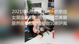 2021年5月最新流出 ❤奶茶店女厕全景后拍两个同性恋美眉居然在里面调情接吻1080P高清版