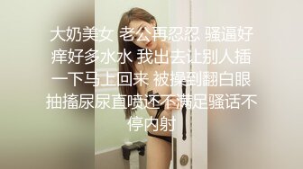 大奶美女 老公再忍忍 骚逼好痒好多水水 我出去让别人插一下马上回来 被操到翻白眼抽搐尿尿直喷还不满足骚话不停内射