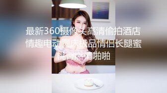 最新360摄像头高清偷拍酒店情趣电动圆床极品情侣长腿蜜桃臀燃情啪啪