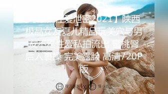 【最新性爱泄密2021】陕西极品女友夏儿精品玩美穴与男友不雅性爱私拍流出 蜜桃臀后入裹操 完美露脸 高清720P版