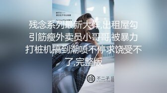 残念系列最新大作,出租屋勾引筋瘦外卖员小哥哥,被暴力打桩机搞到潮喷不停求饶受不了,完整版