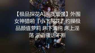 【极品探花AI画质增强】外围女神猎啪『小飞探花』约操极品颜值萝莉 床下清纯 床上淫荡 淫语骚话不断