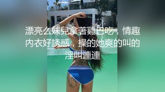 漂亮么妹兒拿著雞巴吃，情趣內衣好誘惑，操的她爽的叫的淫叫連連