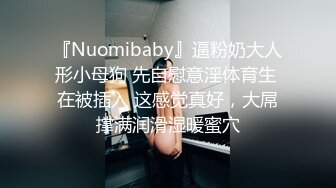 『Nuomibaby』逼粉奶大人形小母狗 先自慰意淫体育生 在被插入 这感觉真好，大屌撑满润滑湿暖蜜穴