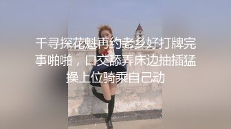 千寻探花魁再约老乡好打牌完事啪啪，口交舔弄床边抽插猛操上位骑乘自己动