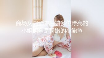 商场女厕全景后拍多位漂亮的小姐姐全是粉嫩的小鲍鱼