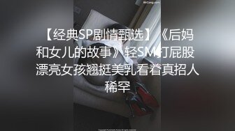 【经典SP剧情甄选】《后妈和女儿的故事》轻SM打屁股 漂亮女孩翘挺美乳看着真招人稀罕