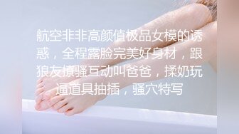 航空非非高颜值极品女模的诱惑，全程露脸完美好身材，跟狼友撩骚互动叫爸爸，揉奶玩逼道具抽插，骚穴特写