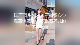 国产TS系列人美声甜钱心心淫荡诱惑露大奶 撸着鸡儿说不停骚话