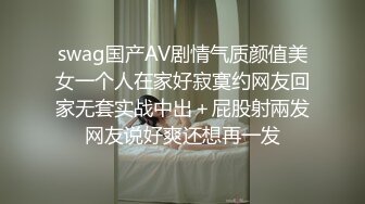 swag国产AV剧情气质颜值美女一个人在家好寂寞约网友回家无套实战中出＋屁股射兩发网友说好爽还想再一发