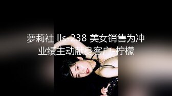 萝莉社 lls-238 美女销售为冲业绩主动献身客户-柠檬