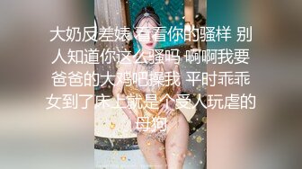 大奶反差婊 看看你的骚样 别人知道你这么骚吗 啊啊我要爸爸的大鸡吧操我 平时乖乖女到了床上就是个受人玩虐的母狗