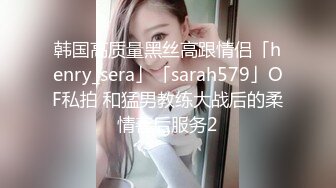 韩国高质量黑丝高跟情侣「henry_sera」「sarah579」OF私拍 和猛男教练大战后的柔情善后服务2