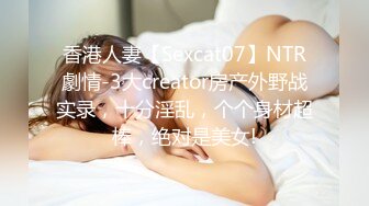 香港人妻【Sexcat07】NTR劇情-3大creator房产外野战实录，十分淫乱，个个身材超棒，绝对是美女!