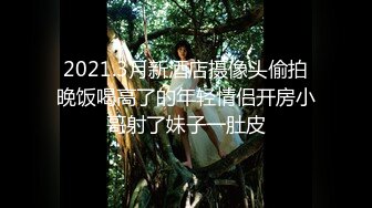 2021.3月新酒店摄像头偷拍晚饭喝高了的年轻情侣开房小哥射了妹子一肚皮