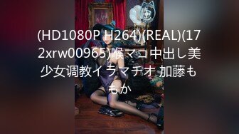 (HD1080P H264)(REAL)(172xrw00965)喉マコ中出し美少女调教イラマチオ 加藤ももか