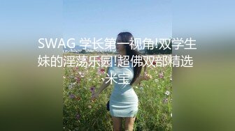 SWAG 学长第一视角!双学生妹的淫荡乐园!超佛双部精选 米宝