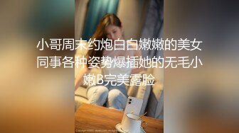 小哥周末约炮白白嫩嫩的美女同事各种姿势爆插她的无毛小嫩B完美露脸