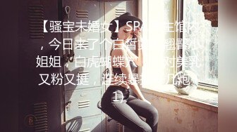 【骚宝未婚女】SPA养生馆内，今日来了个白皙美乳翘臀小姐姐，白虎蝴蝶穴，一对美乳又粉又挺，连续暴插好几炮 (1)