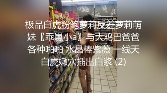 极品白虎粉鲍萝莉反差萝莉萌妹〖乖崽小a〗与大鸡巴爸爸各种啪啪 水晶棒紫薇 一线天白虎嫩穴插出白浆 (2)