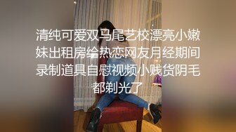 清纯可爱双马尾艺校漂亮小嫩妹出租房给热恋网友月经期间录制道具自慰视频小贱货阴毛都剃光了