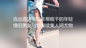 流出酒店偷拍非常能干的年轻情侣美女与野兽续集人间尤物