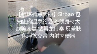 【巨屌媚黑大神】Sirbao 包先生的温泉约会 雄魄身材大战美人妻 钻毒龙侍奉 反差肤色淫欲交合 内射肉便器