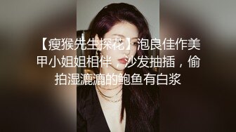 【瘦猴先生探花】泡良佳作美甲小姐姐相伴，沙发抽插，偷拍湿漉漉的鲍鱼有白浆