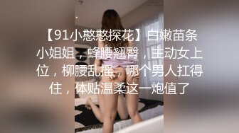 【91小憨憨探花】白嫩苗条小姐姐，蜂腰翘臀，主动女上位，柳腰乱摇，哪个男人扛得住，体贴温柔这一炮值了