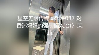 星空无限传媒 xkga-037 对昏迷妈妈的强制插入治疗-茉莉