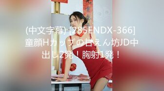 (中文字幕) [285ENDX-366] 童顔Hカップの甘えん坊JD中出し2発！胸射1発！