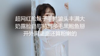 超网红脸妹子手持镜头丰满大奶露脸自慰特写多毛黑鲍鱼掰开外阴里面还算粉嫩的