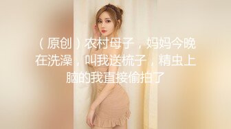 （原创）农村母子，妈妈今晚在洗澡，叫我送梳子，精虫上脑的我直接偷拍了