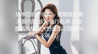 女神在厨房做菜，被眼镜土豪无套内射 按头强行吃JB 公园露逼偷摸后入野战扣扣插插叫不停 (1)