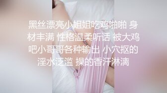 黑丝漂亮小姐姐吃鸡啪啪 身材丰满 性格温柔听话 被大鸡吧小哥哥各种输出 小穴抠的淫水泛滥 操的香汗淋漓