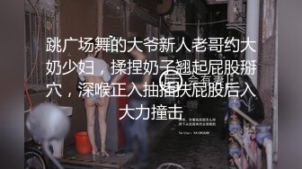 跳广场舞的大爷新人老哥约大奶少妇，揉捏奶子翘起屁股掰穴，深喉正入抽插扶屁股后入大力撞击