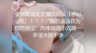 全网最骚女主播我只认「水big悦」！！！“我的逼逼在为你而哭泣”肉棒插湿小穴摸一手淫水舔干净