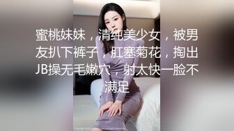 蜜桃妹妹，清纯美少女，被男友扒下裤子，肛塞菊花，掏出JB操无毛嫩穴，射太快一脸不满足