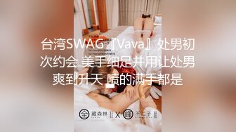 台湾SWAG『Vava』处男初次约会 美手细足并用让处男爽到升天 喷的满手都是