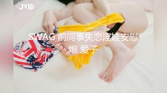 SWAG 前同事失恋淫娃安慰炮 爱子