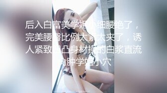 后入白富美学姐小细腰绝了，完美腰臀比例太紧太夹了，诱人紧致凹凸身材操的白浆直流 肏肿学姐小穴