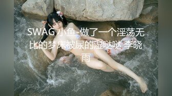 SWAG 小鱼-做了一个淫荡无比的梦床被尿的湿哒哒 李晓雨