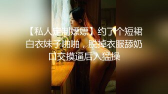 【私人定制嫖嫖】约了个短裙白衣妹子啪啪，脱掉衣服舔奶口交摸逼后入猛操