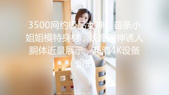 3500网约极品女神，苗条小姐姐模特身材，妩媚眼神诱人胴体近景展示，超清4K设备偷拍