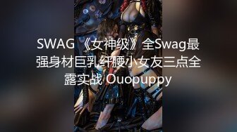 SWAG 《女神级》全Swag最强身材巨乳纤腰小女友三点全露实战 Ouopuppy