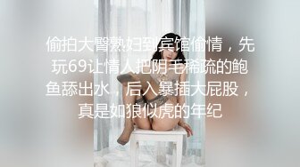 偷拍大臀熟妇到宾馆偷情，先玩69让情人把阴毛稀疏的鲍鱼舔出水，后入暴插大屁股，真是如狼似虎的年纪