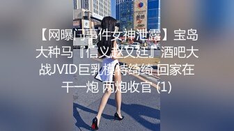 【网曝门事件女神泄露】宝岛大种马『信义赵又廷』酒吧大战JVID巨乳模特绮绮 回家在干一炮 两炮收官 (1)