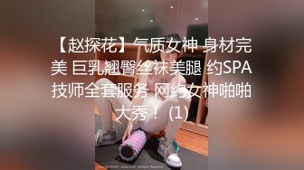 【赵探花】气质女神 身材完美 巨乳翘臀丝袜美腿 约SPA技师全套服务 网约女神啪啪大秀！ (1)