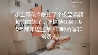 小宝寻花今晚约了个极品高颜值白衣妹子，调情骑在身上69互舔床边猛操，呻吟娇喘非常诱人