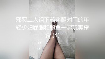 邪恶二人组下药迷翻对门的年轻少妇屁眼和鲍鱼一起玩爽歪歪 (4)